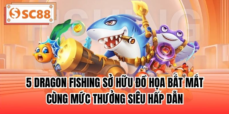 5 Dragon Fishing sở hữu đồ họa bắt mắt cùng mức thưởng siêu hấp dẫn